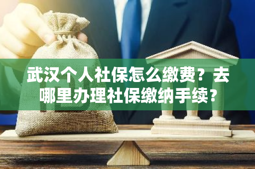 武汉个人社保怎么缴费？去哪里办理社保缴纳手续？