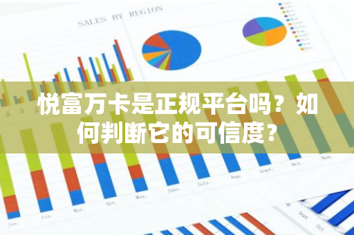 悦富万卡是正规平台吗？如何判断它的可信度？