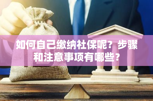 如何自己缴纳社保呢？步骤和注意事项有哪些？