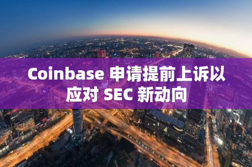 Coinbase 申请提前上诉以应对 SEC 新动向