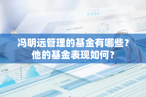 冯明远管理的基金有哪些？他的基金表现如何？