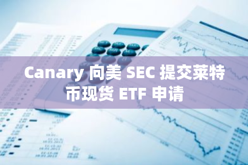 Canary 向美 SEC 提交莱特币现货 ETF 申请