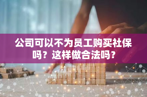 公司可以不为员工购买社保吗？这样做合法吗？