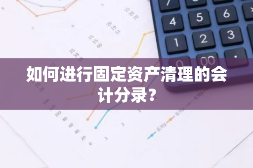 如何进行固定资产清理的会计分录？