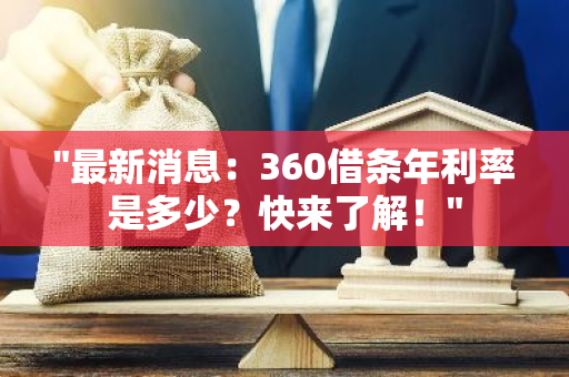 "最新消息：360借条年利率是多少？快来了解！"