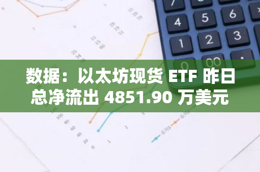 数据：以太坊现货 ETF 昨日总净流出 4851.90 万美元，ETF 净资产比率达 2.31%