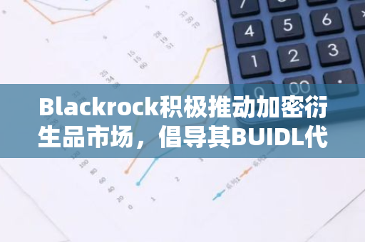 Blackrock积极推动加密衍生品市场，倡导其BUIDL代币作为交易抵押物被广泛接受