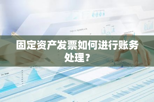 固定资产发票如何进行账务处理？