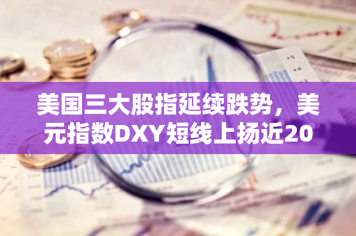 美国三大股指延续跌势，美元指数DXY短线上扬近20点