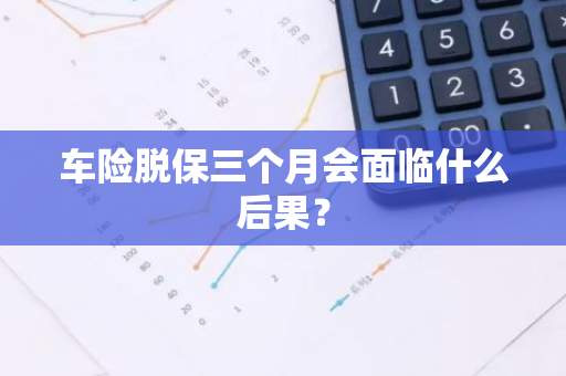 车险脱保三个月会面临什么后果？