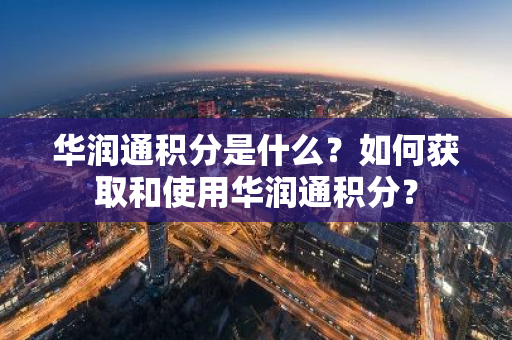 华润通积分是什么？如何获取和使用华润通积分？