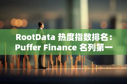 RootData 热度指数排名：Puffer Finance 名列第一 , Praxis 排名提升最大