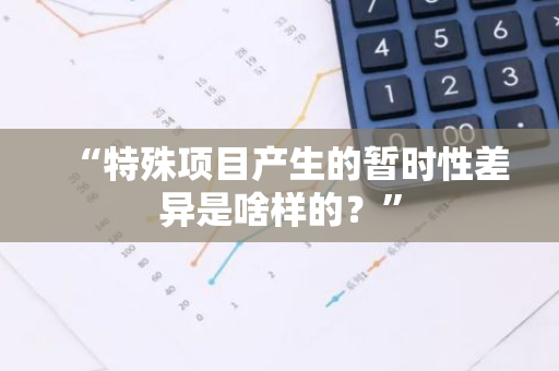 “特殊项目产生的暂时性差异是啥样的？”