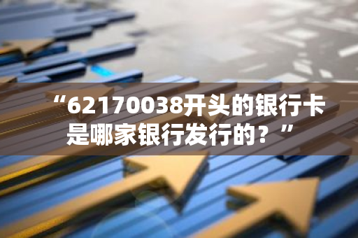 “62170038开头的银行卡是哪家银行发行的？”