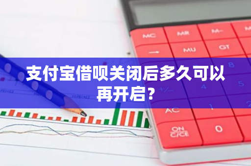 支付宝借呗关闭后多久可以再开启？