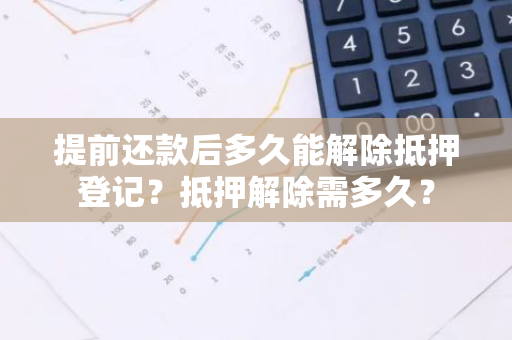 提前还款后多久能解除抵押登记？抵押解除需多久？