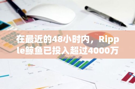 在最近的48小时内，Ripple鲸鱼已投入超过4000万美元购买XRP