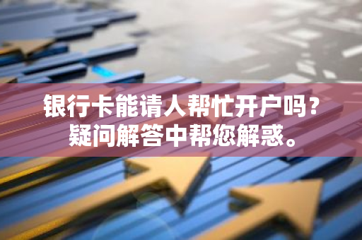 银行卡能请人帮忙开户吗？疑问解答中帮您解惑。