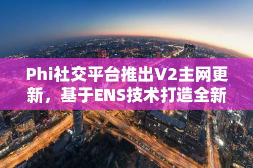 Phi社交平台推出V2主网更新，基于ENS技术打造全新体验