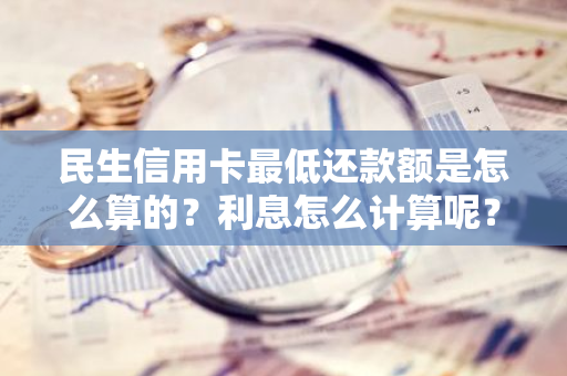 民生信用卡最低还款额是怎么算的？利息怎么计算呢？