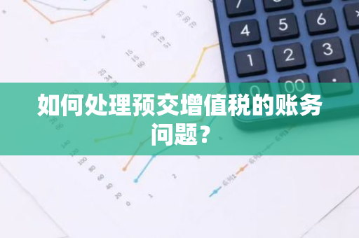 如何处理预交增值税的账务问题？