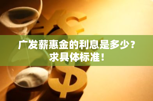 广发薪惠金的利息是多少？求具体标准！