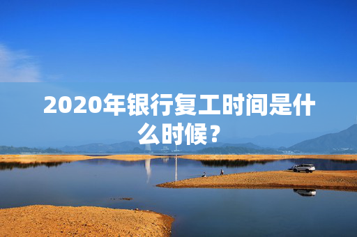 2020年银行复工时间是什么时候？