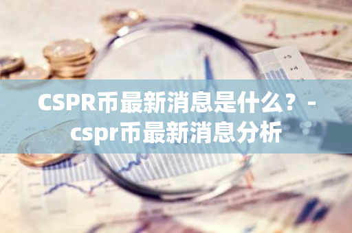 CSPR币最新消息是什么？-cspr币最新消息分析