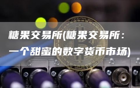 糖果交易所 - 糖果交易所：一个甜蜜的数字货币市场