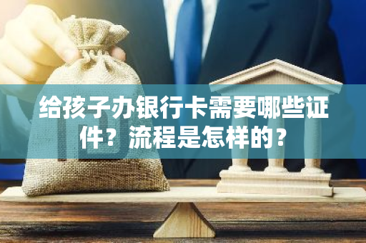 给孩子办银行卡需要哪些证件？流程是怎样的？