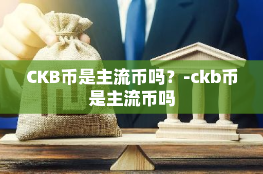 CKB币是主流币吗？-ckb币是主流币吗