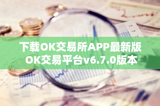 下载OK交易所APP最新版 OK交易平台v6.7.0版本