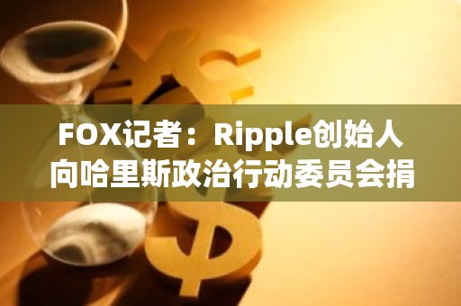 FOX记者：Ripple创始人向哈里斯政治行动委员会捐款100万美元XRP