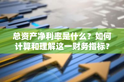 总资产净利率是什么？如何计算和理解这一财务指标？