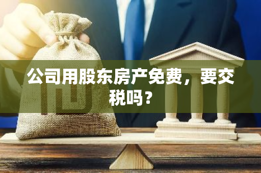 公司用股东房产免费，要交税吗？