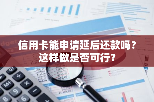 信用卡能申请延后还款吗？这样做是否可行？