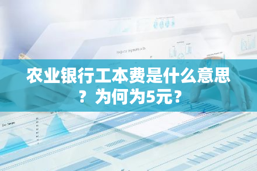 农业银行工本费是什么意思？为何为5元？