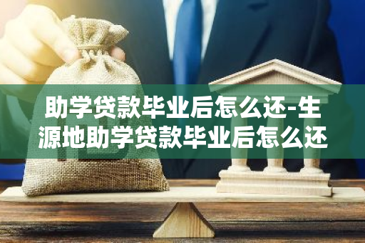 助学贷款毕业后怎么还-生源地助学贷款毕业后怎么还