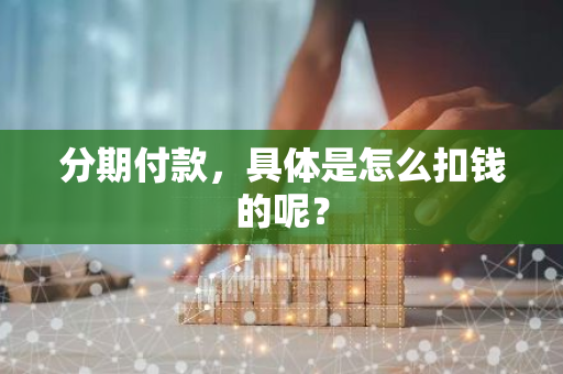 分期付款，具体是怎么扣钱的呢？