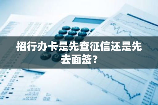 招行办卡是先查征信还是先去面签？