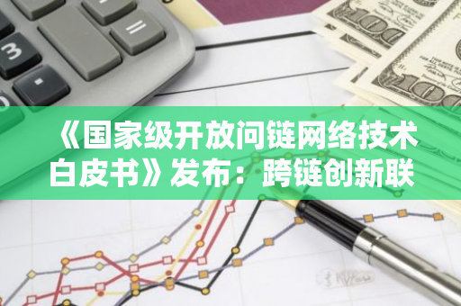 《国家级开放问链网络技术白皮书》发布：跨链创新联合体助力聚链成网