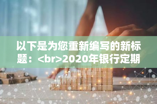 以下是为您重新编写的新标题： 2020年银行定期存款年利率有哪些？你想知道哪家银行的利率最高？