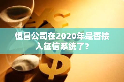 恒昌公司在2020年是否接入征信系统了？