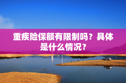 重疾险保额有限制吗？具体是什么情况？