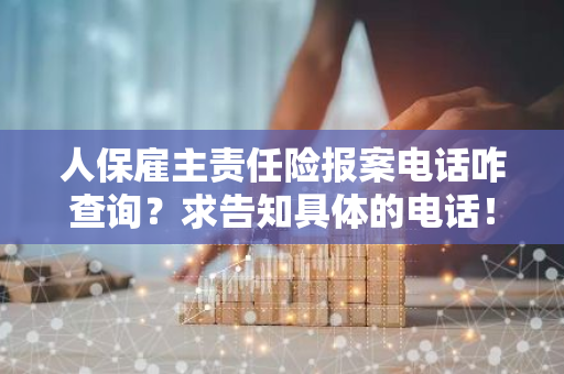 人保雇主责任险报案电话咋查询？求告知具体的电话！