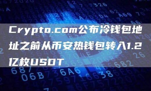 Crypto.com公布冷钱包地址之前从火必热钱包转入1.2亿枚USDT