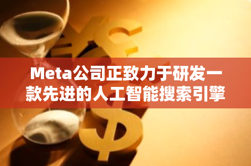 Meta公司正致力于研发一款先进的人工智能搜索引擎，为用户带来更智能、高效的搜索体验