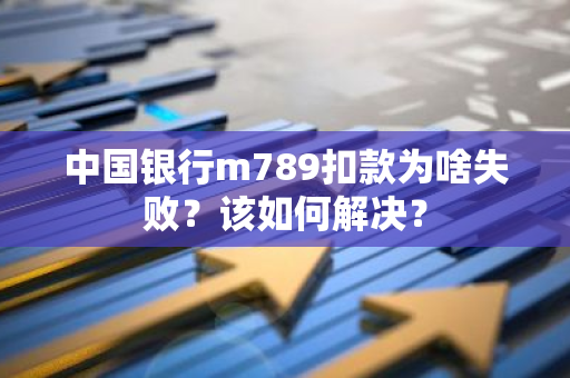 中国银行m789扣款为啥失败？该如何解决？