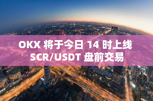 OKX 将于今日 14 时上线 SCR/USDT 盘前交易