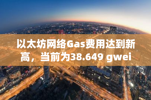 以太坊网络Gas费用达到新高，当前为38.649 gwei